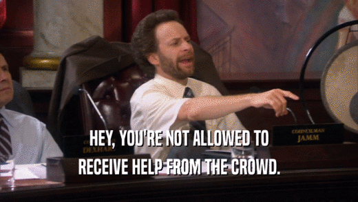 HEY, YOU'RE NOT ALLOWED TO RECEIVE HELP FROM THE CROWD. 