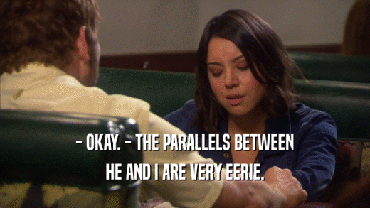- OKAY. - THE PARALLELS BETWEEN HE AND I ARE VERY EERIE. 