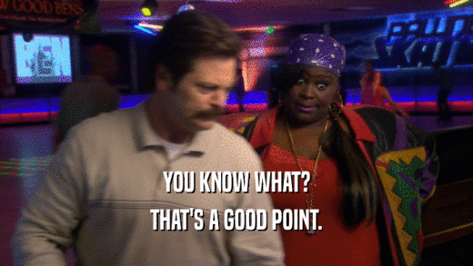 YOU KNOW WHAT? THAT'S A GOOD POINT. 