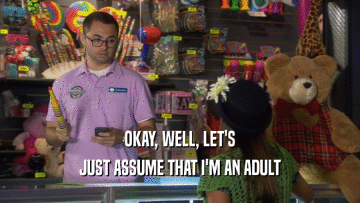 OKAY, WELL, LET'S JUST ASSUME THAT I'M AN ADULT 