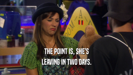 THE POINT IS, SHE'S LEAVING IN TWO DAYS. 