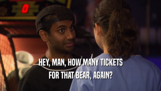 HEY, MAN, HOW MANY TICKETS FOR THAT BEAR, AGAIN? 