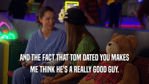AND THE FACT THAT TOM DATED YOU MAKES ME THINK HE'S A REALLY GOOD GUY. 