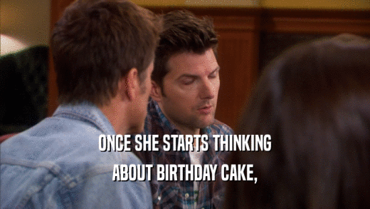 ONCE SHE STARTS THINKING ABOUT BIRTHDAY CAKE, 