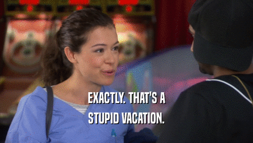 EXACTLY. THAT'S A
 STUPID VACATION.
 