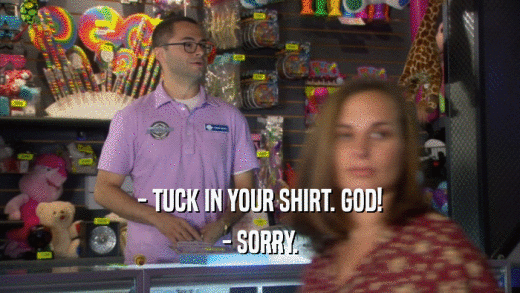 - TUCK IN YOUR SHIRT. GOD! - SORRY. 