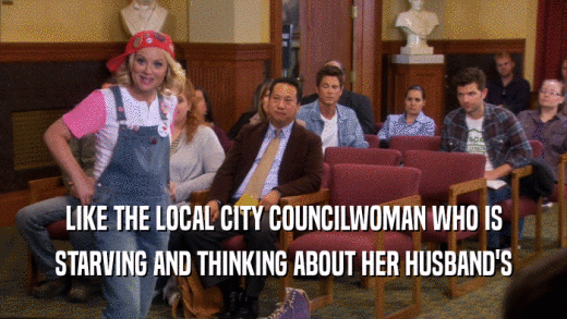 LIKE THE LOCAL CITY COUNCILWOMAN WHO IS STARVING AND THINKING ABOUT HER HUSBAND'S 