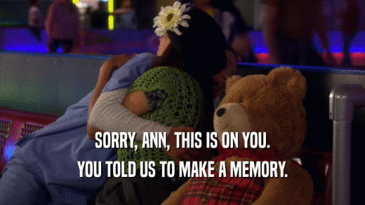 SORRY, ANN, THIS IS ON YOU. YOU TOLD US TO MAKE A MEMORY. 