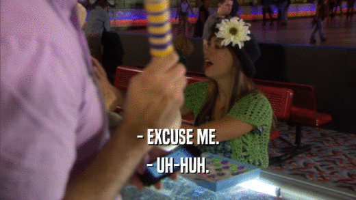 - EXCUSE ME. - UH-HUH. 
