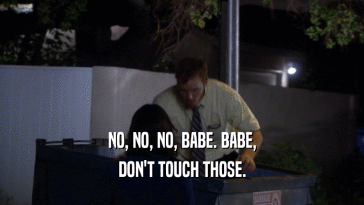 NO, NO, NO, BABE. BABE, DON'T TOUCH THOSE. 