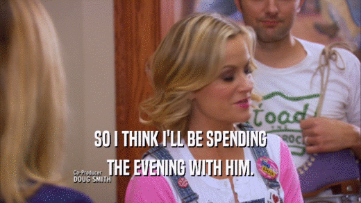 SO I THINK I'LL BE SPENDING THE EVENING WITH HIM. 