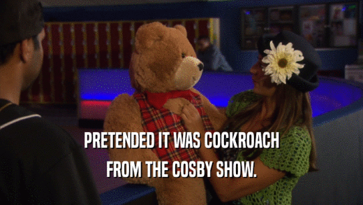 PRETENDED IT WAS COCKROACH FROM THE COSBY SHOW. 