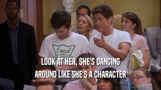 LOOK AT HER, SHE'S DANCING AROUND LIKE SHE'S A CHARACTER 