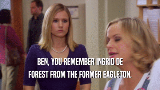 BEN, YOU REMEMBER INGRID DE FOREST FROM THE FORMER EAGLETON. 
