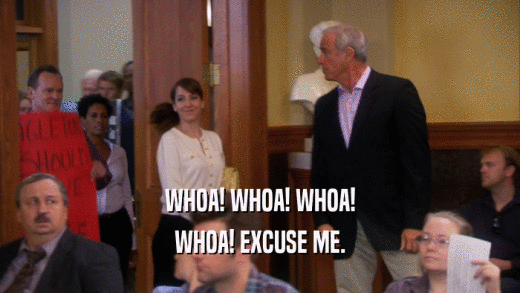 WHOA! WHOA! WHOA! WHOA! EXCUSE ME. 