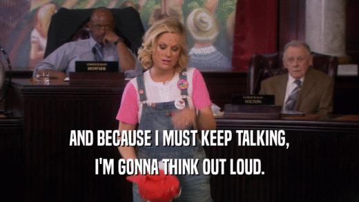 AND BECAUSE I MUST KEEP TALKING, I'M GONNA THINK OUT LOUD. 