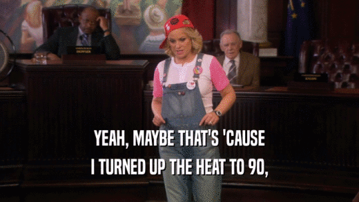 YEAH, MAYBE THAT'S 'CAUSE I TURNED UP THE HEAT TO 90, 