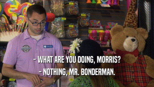 - WHAT ARE YOU DOING, MORRIS? - NOTHING, MR. BONDERMAN. 