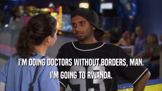 I'M DOING DOCTORS WITHOUT BORDERS, MAN.
 I'M GOING TO RWANDA.
 