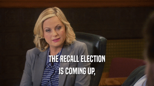 THE RECALL ELECTION
 IS COMING UP,
 
