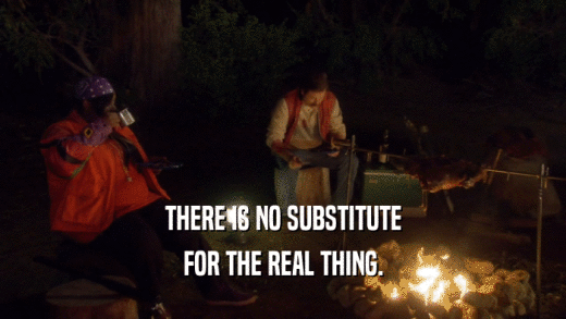 THERE IS NO SUBSTITUTE FOR THE REAL THING. 