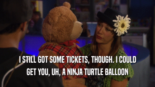 I STILL GOT SOME TICKETS, THOUGH. I COULD GET YOU, UH, A NINJA TURTLE BALLOON 