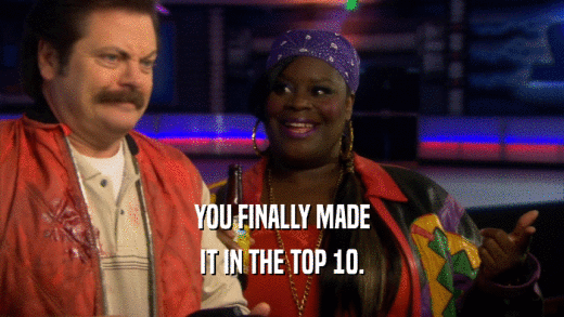 YOU FINALLY MADE IT IN THE TOP 10. 
