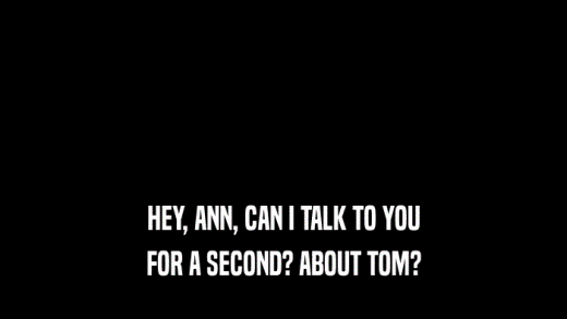HEY, ANN, CAN I TALK TO YOU
 FOR A SECOND? ABOUT TOM?
 