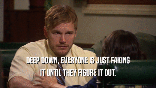 DEEP DOWN, EVERYONE IS JUST FAKING IT UNTIL THEY FIGURE IT OUT. 