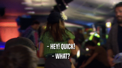 - HEY! QUICK! - WHAT? 
