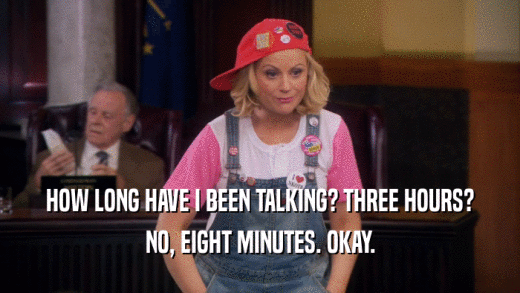 HOW LONG HAVE I BEEN TALKING? THREE HOURS? NO, EIGHT MINUTES. OKAY. 
