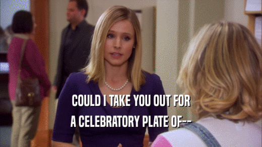 COULD I TAKE YOU OUT FOR A CELEBRATORY PLATE OF-- 