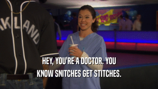 HEY, YOU'RE A DOCTOR. YOU KNOW SNITCHES GET STITCHES. 