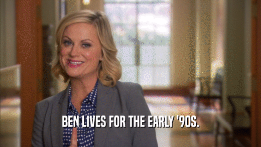 BEN LIVES FOR THE EARLY '90S.
  