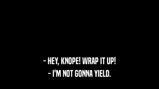 - HEY, KNOPE! WRAP IT UP! - I'M NOT GONNA YIELD. 