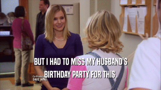 BUT I HAD TO MISS MY HUSBAND'S BIRTHDAY PARTY FOR THIS, 