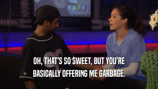 OH, THAT'S SO SWEET, BUT YOU'RE BASICALLY OFFERING ME GARBAGE. 