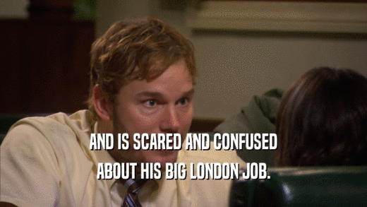 AND IS SCARED AND CONFUSED ABOUT HIS BIG LONDON JOB. 