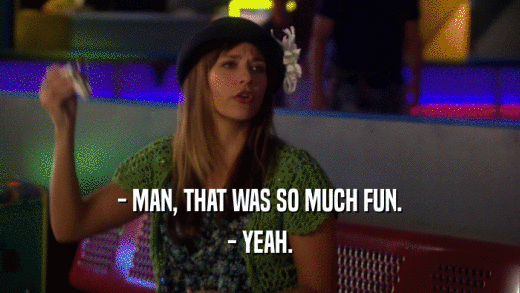 - MAN, THAT WAS SO MUCH FUN. - YEAH. 