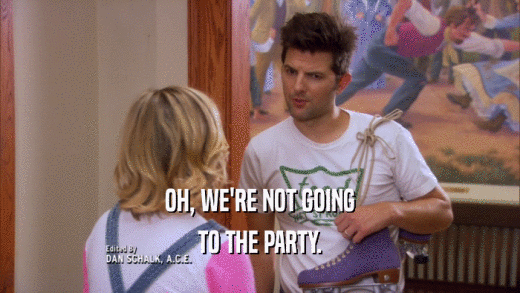 OH, WE'RE NOT GOING
 TO THE PARTY.
 