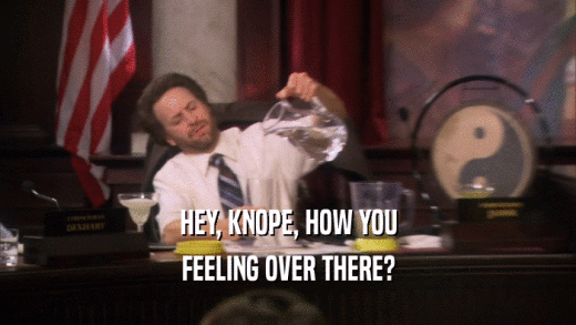HEY, KNOPE, HOW YOU FEELING OVER THERE? 