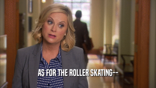 AS FOR THE ROLLER SKATING--
  