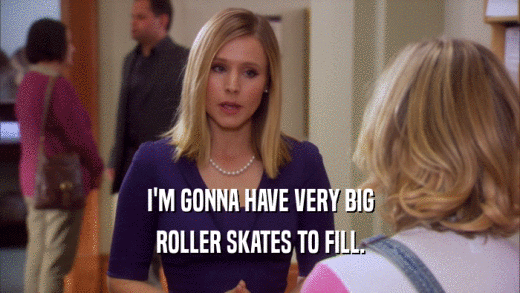 I'M GONNA HAVE VERY BIG ROLLER SKATES TO FILL. 