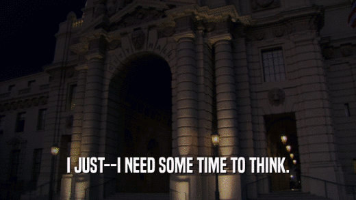 I JUST--I NEED SOME TIME TO THINK.  