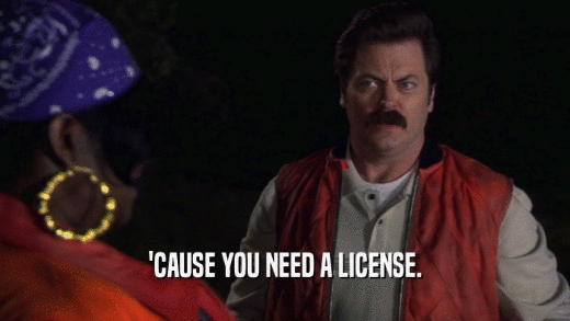 'CAUSE YOU NEED A LICENSE.  