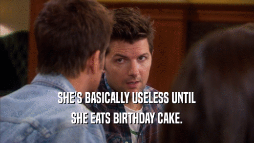 SHE'S BASICALLY USELESS UNTIL SHE EATS BIRTHDAY CAKE. 