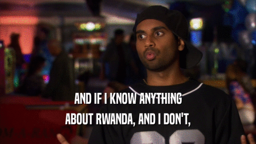 AND IF I KNOW ANYTHING ABOUT RWANDA, AND I DON'T, 