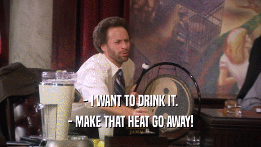 - I WANT TO DRINK IT. - MAKE THAT HEAT GO AWAY! 