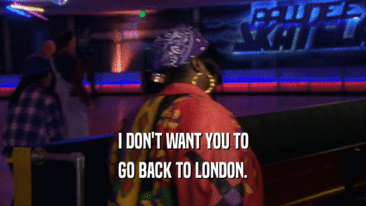 I DON'T WANT YOU TO GO BACK TO LONDON. 
