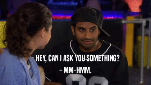 - HEY, CAN I ASK YOU SOMETHING? - MM-HMM. 